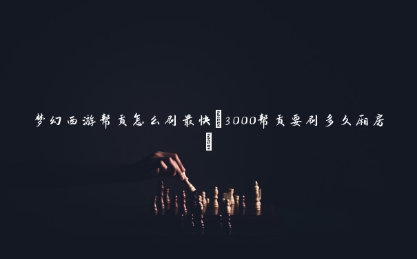 梦幻西游帮贡怎么刷最快(3000帮贡要刷多久厢房)