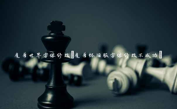 魔兽世界字体修改(魔兽怀旧服字体修改不成功)