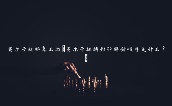 赛尔号麒麟怎么打(赛尔号麒麟封印解封顺序是什么？)