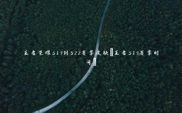 王者荣耀s19到s22赛季皮肤(王者s19赛季时间)