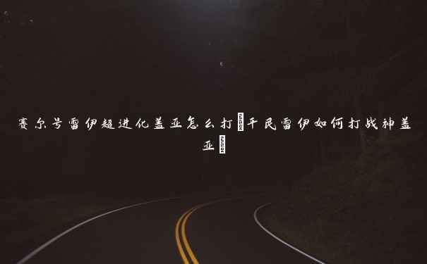 赛尔号雷伊超进化盖亚怎么打(平民雷伊如何打战神盖亚)