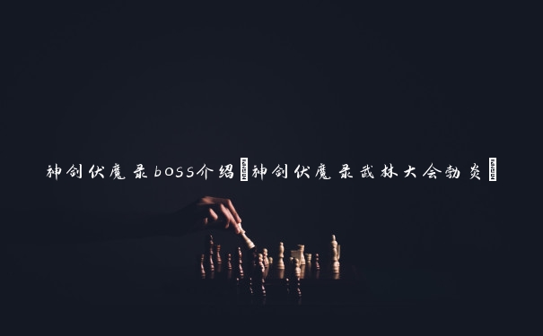 神剑伏魔录boss介绍(神剑伏魔录武林大会勃炎)