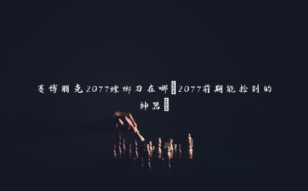 赛博朋克2077螳螂刀在哪(2077前期能捡到的神器)