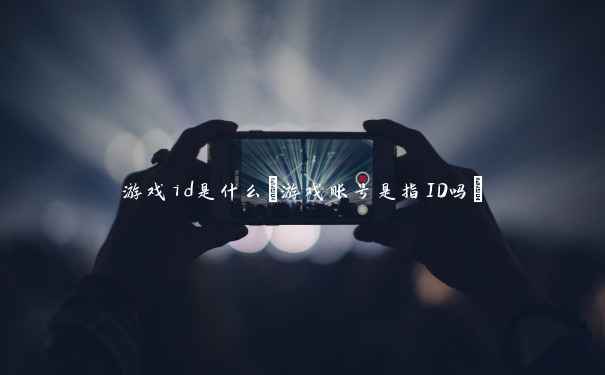 游戏id是什么(游戏账号是指ID吗)