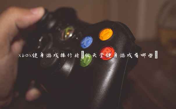 xbox健身游戏排行榜(任天堂健身游戏有哪些)