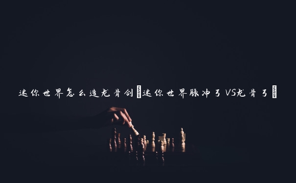 迷你世界怎么造龙骨剑(迷你世界脉冲弓VS龙骨弓)