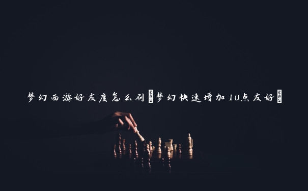 梦幻西游好友度怎么刷(梦幻快速增加10点友好)