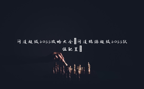 问道超级boss攻略大全(问道端游超级boss队伍配置)