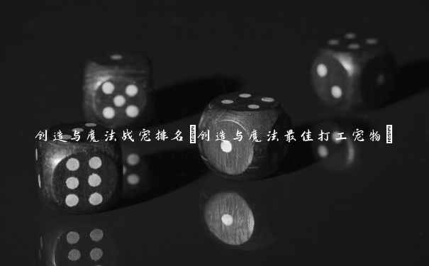 创造与魔法战宠排名(创造与魔法最佳打工宠物)