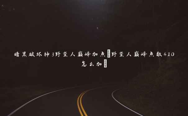 暗黑破坏神3野蛮人巅峰加点(野蛮人巅峰点数410怎么加)