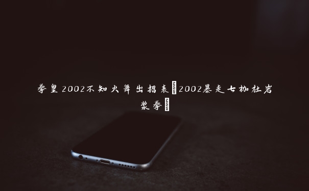 拳皇2002不知火舞出招表(2002暴走七枷社岩浆拳)