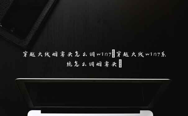 穿越火线烟雾头怎么调win7(穿越火线win7系统怎么调烟雾头)