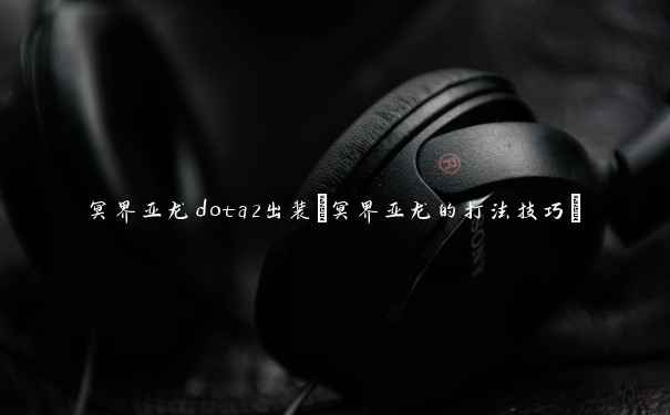 冥界亚龙dota2出装(冥界亚龙的打法技巧)