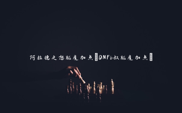 阿拉德之怒驱魔加点(DNFb叔驱魔加点)