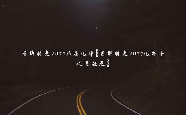 赛博朋克2077结局选择(赛博朋克2077选华子还是强尼)