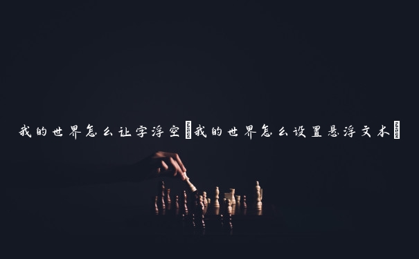 我的世界怎么让字浮空(我的世界怎么设置悬浮文本)