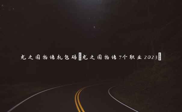 龙之国物语礼包码(龙之国物语7个职业2023)