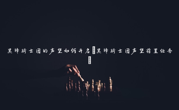 黑锋骑士团的声望如何开启(黑锋骑士团声望前置任务)