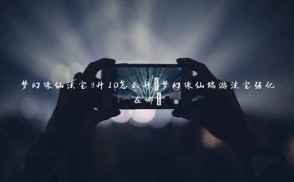 梦幻诛仙法宝9升10怎么升(梦幻诛仙端游法宝强化在哪)