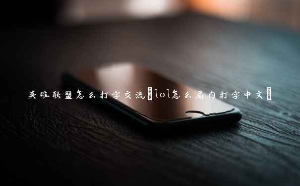 英雄联盟怎么打字交流(lol怎么局内打字中文)