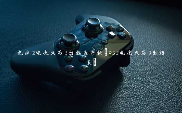 龙珠z电光火石3出招表手柄(ps2电光火石3出招表)