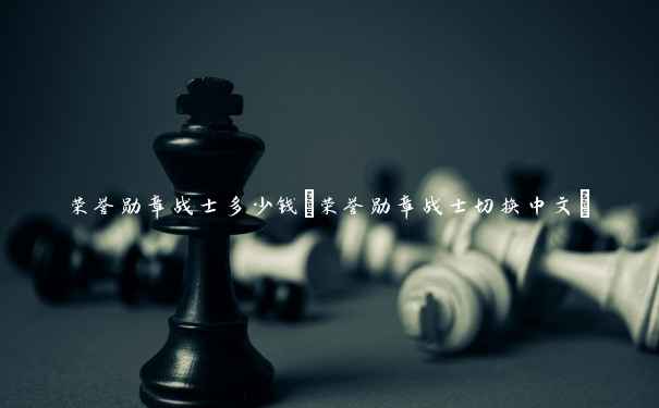 荣誉勋章战士多少钱(荣誉勋章战士切换中文)