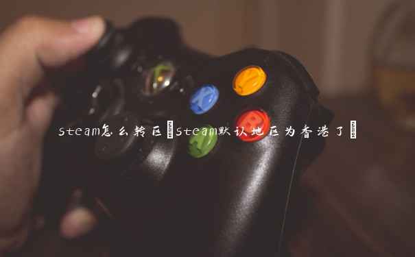 steam怎么转区(steam默认地区为香港了)