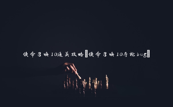 使命召唤10通关攻略(使命召唤10夺枪bug)