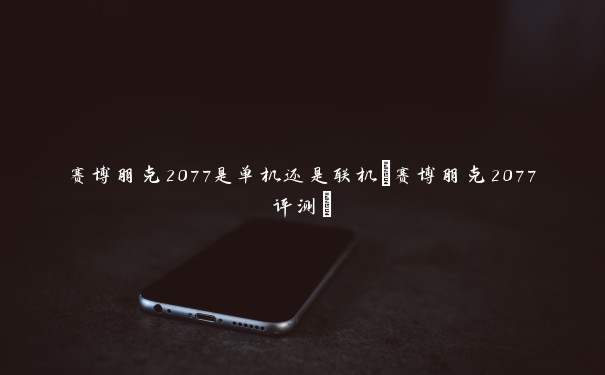 赛博朋克2077是单机还是联机(赛博朋克2077评测)