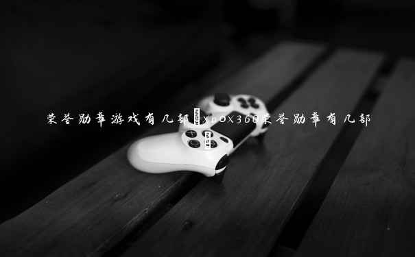 荣誉勋章游戏有几部(xbox360荣誉勋章有几部)