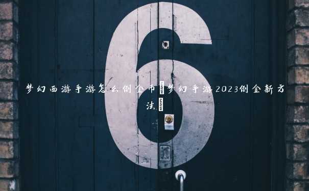 梦幻西游手游怎么倒金币(梦幻手游2023倒金新方法)