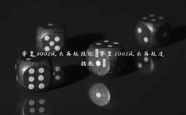 拳皇2002风云再起技能(拳皇2002风云再起连招教学)