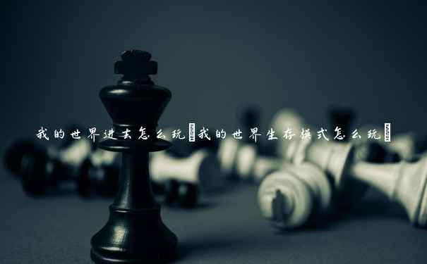 我的世界进去怎么玩(我的世界生存模式怎么玩)