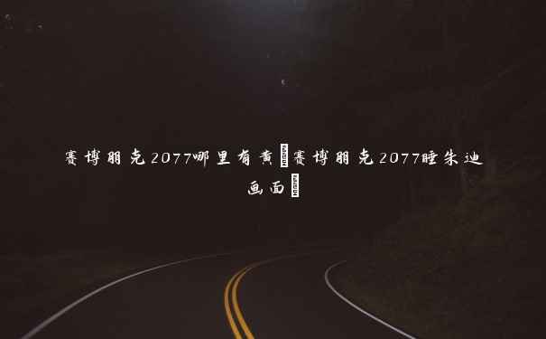 赛博朋克2077哪里有黄(赛博朋克2077睡朱迪画面)