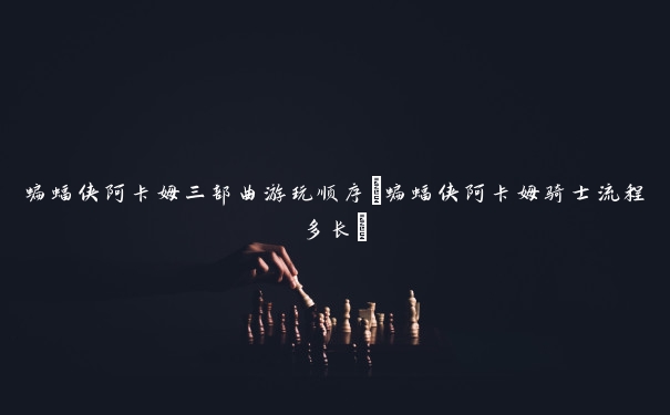 蝙蝠侠阿卡姆三部曲游玩顺序(蝙蝠侠阿卡姆骑士流程多长)