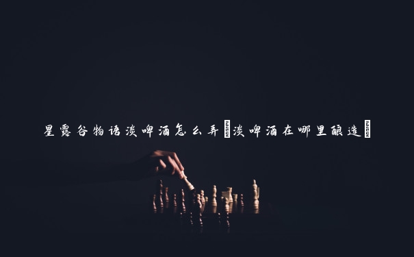 星露谷物语淡啤酒怎么弄(淡啤酒在哪里酿造)