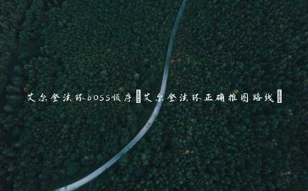 艾尔登法环boss顺序(艾尔登法环正确推图路线)