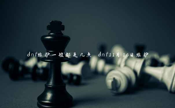 dnf维护一般都是几点 dnf11月16日维护