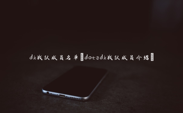 dk战队成员名单(dotadk战队成员介绍)