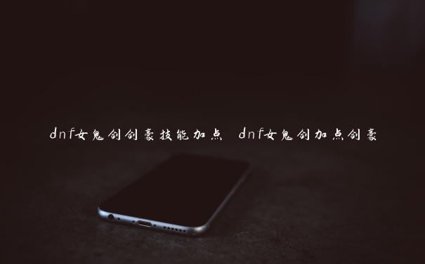 dnf女鬼剑剑豪技能加点 dnf女鬼剑加点剑豪