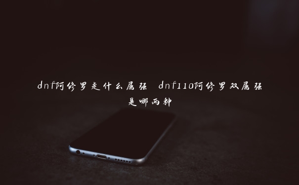 dnf阿修罗走什么属强 dnf110阿修罗双属强是哪两种