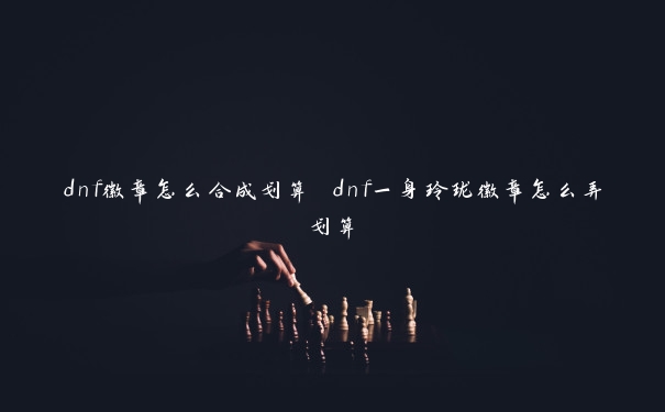 dnf徽章怎么合成划算 dnf一身玲珑徽章怎么弄划算