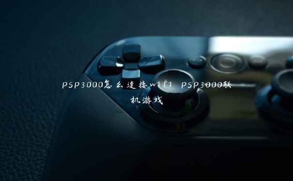 psp3000怎么连接wifi psp3000联机游戏