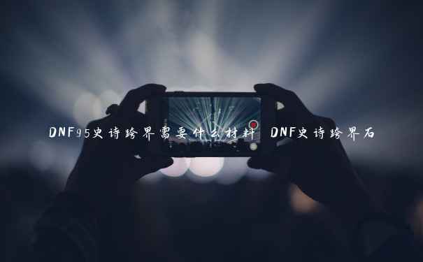 DNF95史诗跨界需要什么材料 DNF史诗跨界石