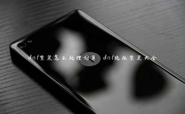 dnf紫装怎么处理划算 dnf绝版紫装大全