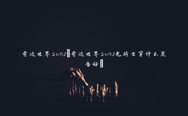 奇迹世界sun2(奇迹世界sun2龙骑士穿什么装备好)