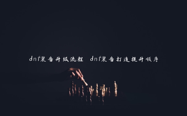 dnf装备升级流程 dnf装备打造提升顺序