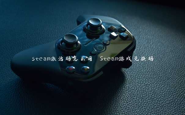 steam激活码怎么用 Steam游戏兑换码