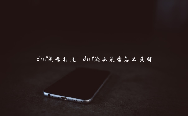 dnf装备打造 dnf流派装备怎么获得