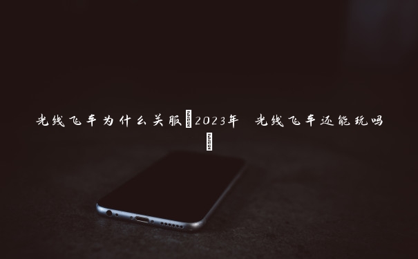 光线飞车为什么关服(2023年 光线飞车还能玩吗)